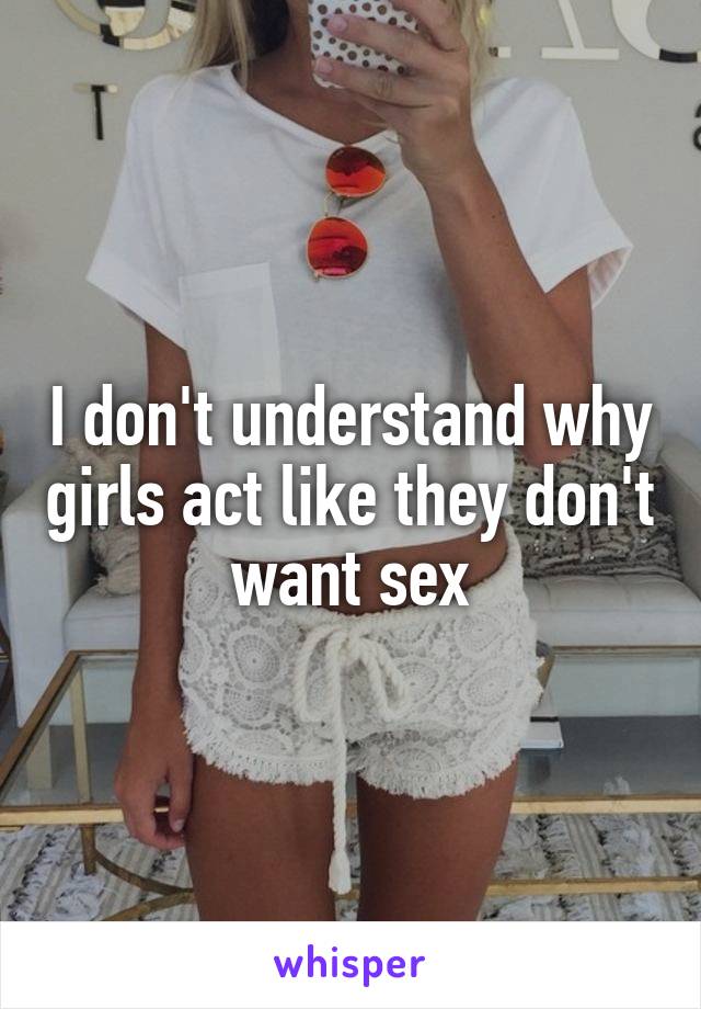 I don't understand why girls act like they don't want sex