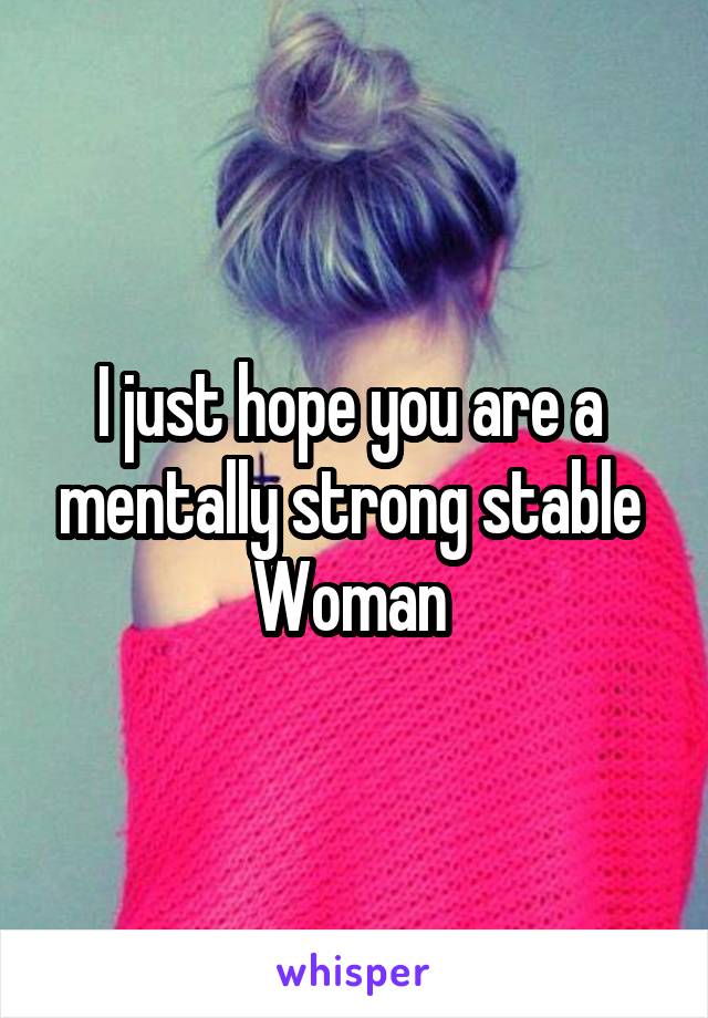 I just hope you are a  mentally strong stable 
Woman 