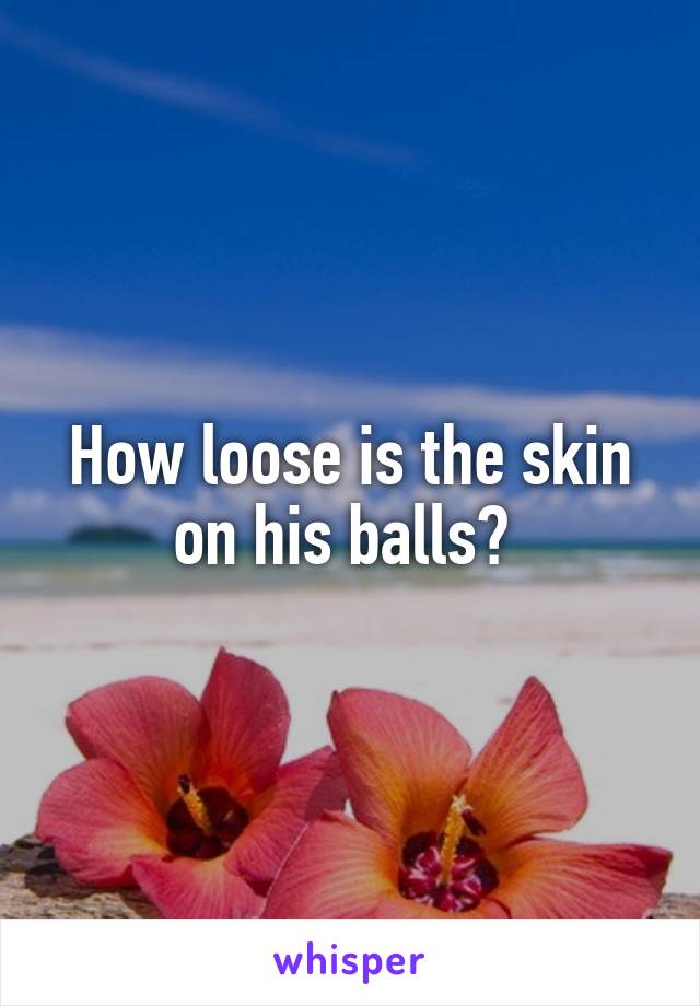 How loose is the skin on his balls? 