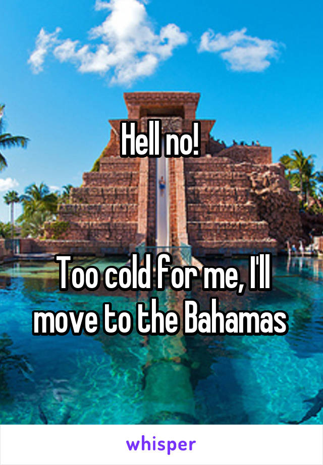 Hell no! 


Too cold for me, I'll move to the Bahamas 