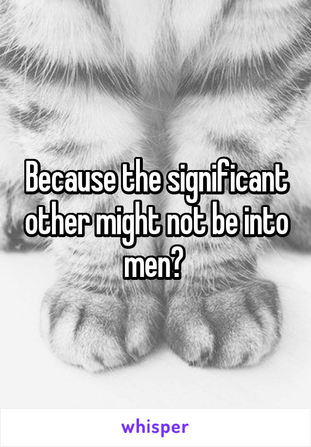 Because the significant other might not be into men? 