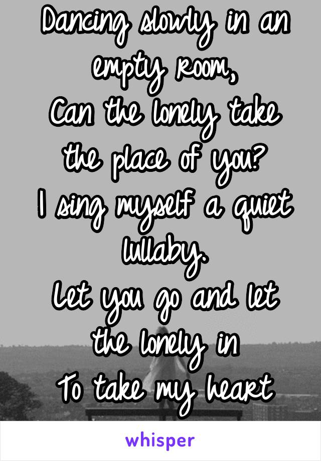 Dancing slowly in an empty room,
Can the lonely take the place of you?
I sing myself a quiet lullaby.
Let you go and let the lonely in
To take my heart again.