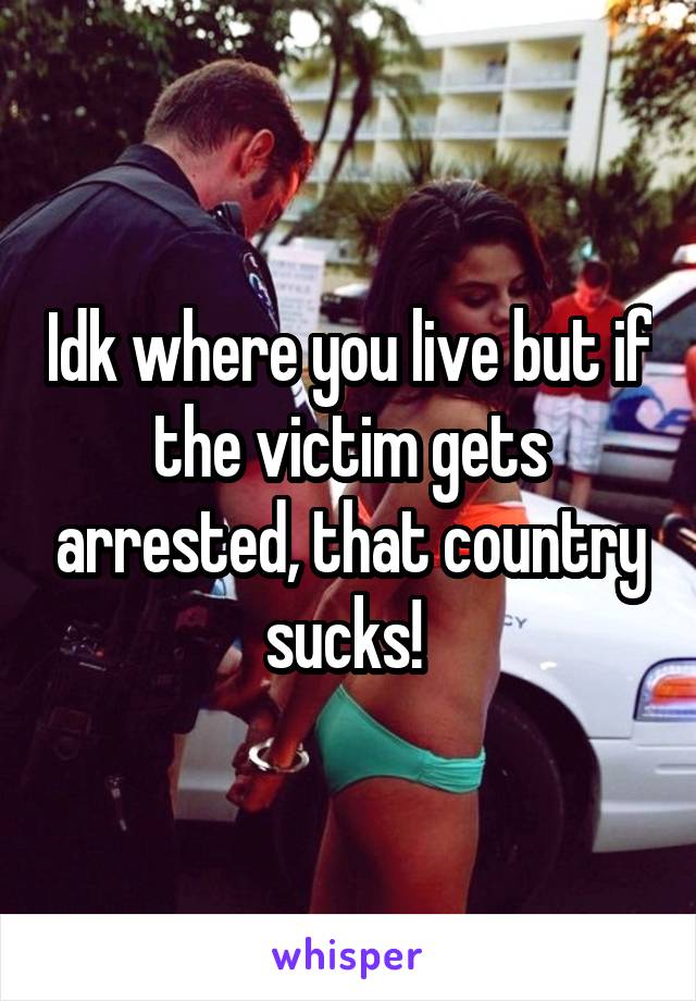 Idk where you live but if the victim gets arrested, that country sucks! 