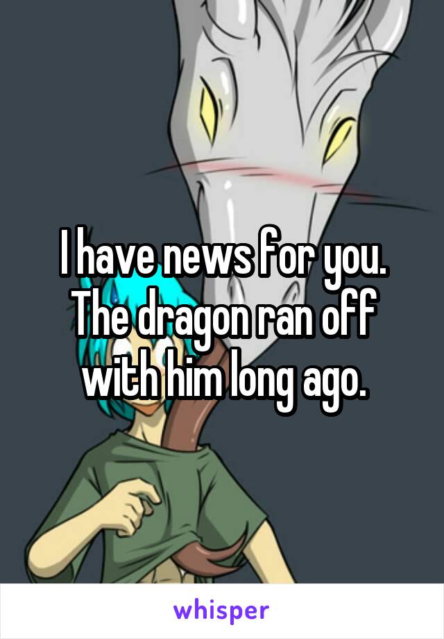 I have news for you. The dragon ran off with him long ago.