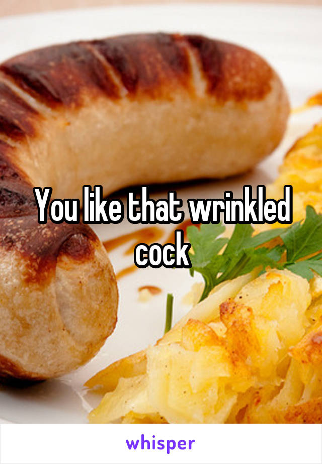 You like that wrinkled cock