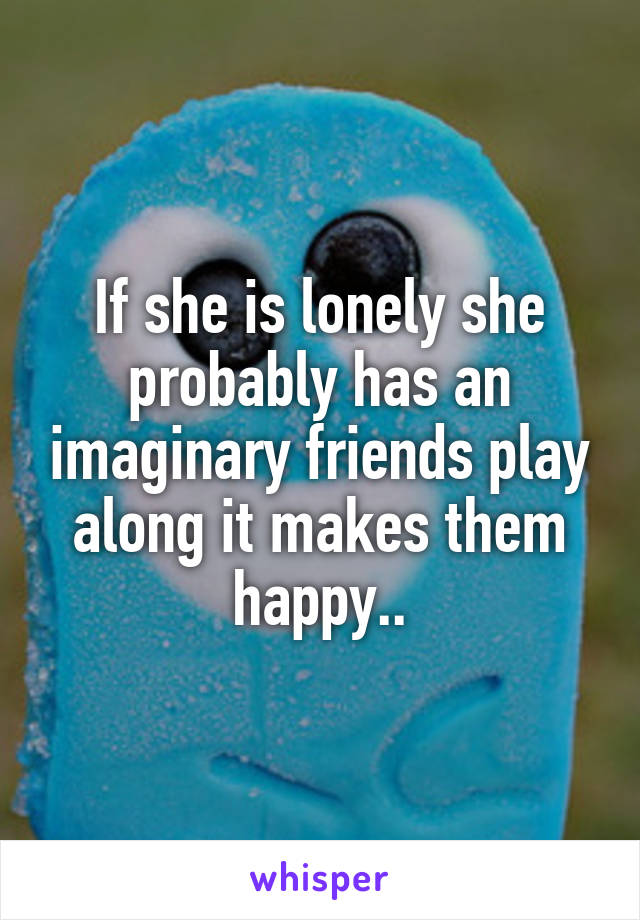 If she is lonely she probably has an imaginary friends play along it makes them happy..