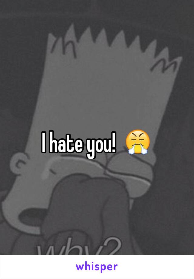 I hate you!  😤