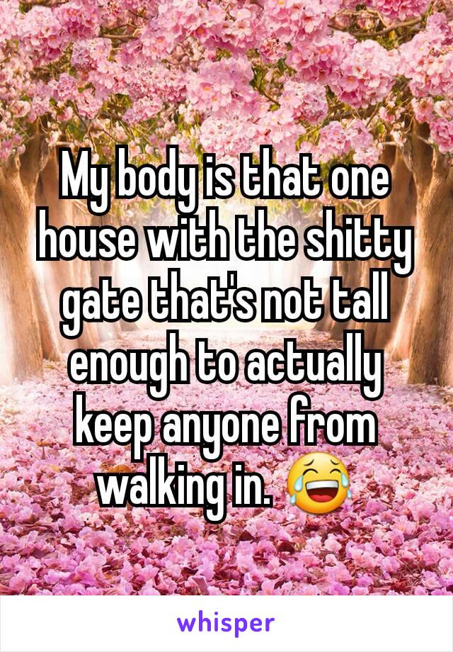 My body is that one house with the shitty gate that's not tall enough to actually keep anyone from walking in. 😂