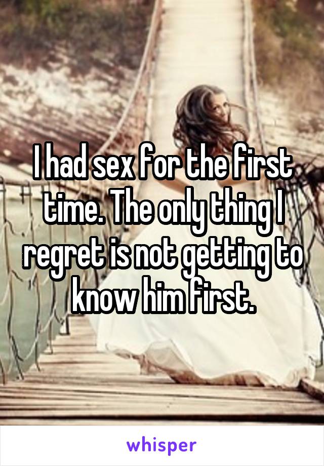 I had sex for the first time. The only thing I regret is not getting to know him first.