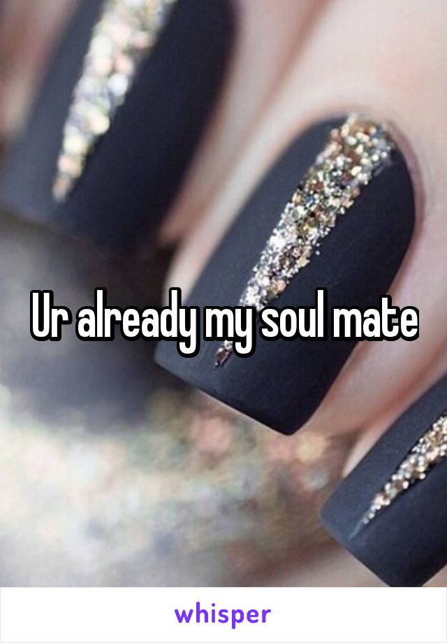 Ur already my soul mate