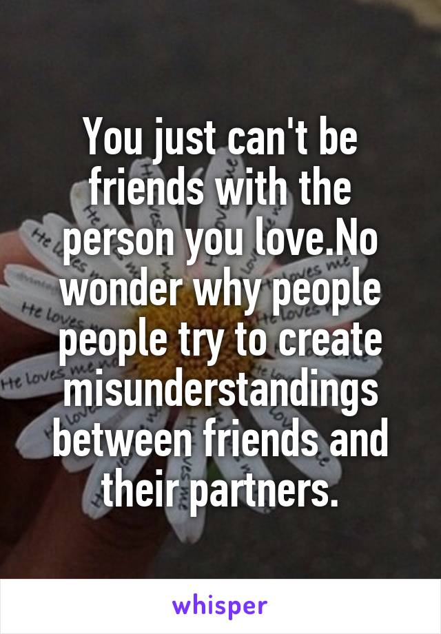 You just can't be friends with the person you love.No wonder why people people try to create misunderstandings between friends and their partners.