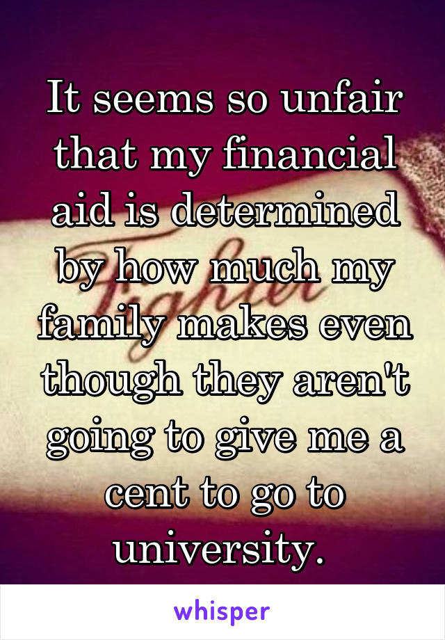 It seems so unfair that my financial aid is determined by how much my family makes even though they aren't going to give me a cent to go to university. 