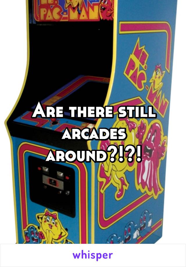 Are there still arcades around?!?!