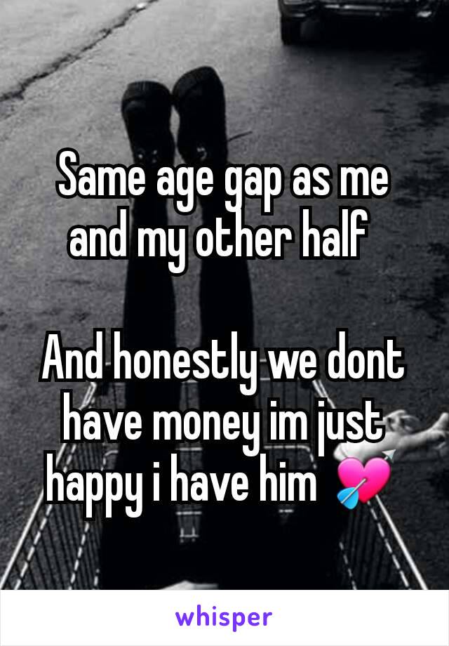 Same age gap as me and my other half 

And honestly we dont have money im just happy i have him 💘