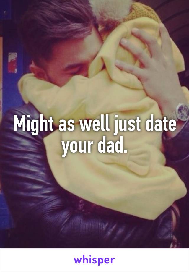 Might as well just date your dad.