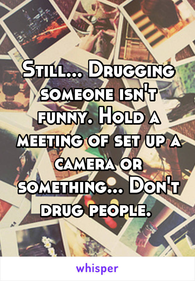 Still... Drugging someone isn't funny. Hold a meeting of set up a camera or something... Don't drug people. 