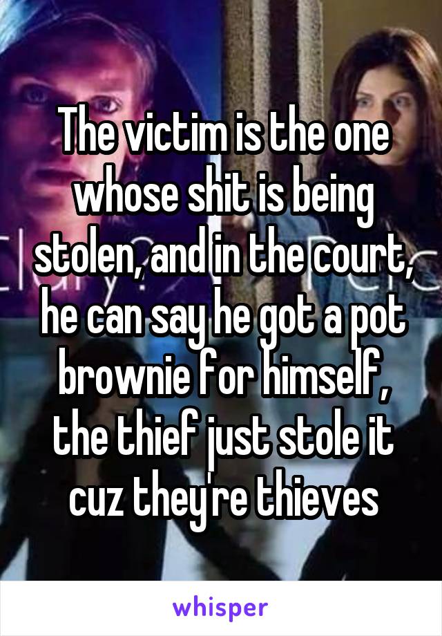 The victim is the one whose shit is being stolen, and in the court, he can say he got a pot brownie for himself, the thief just stole it cuz they're thieves