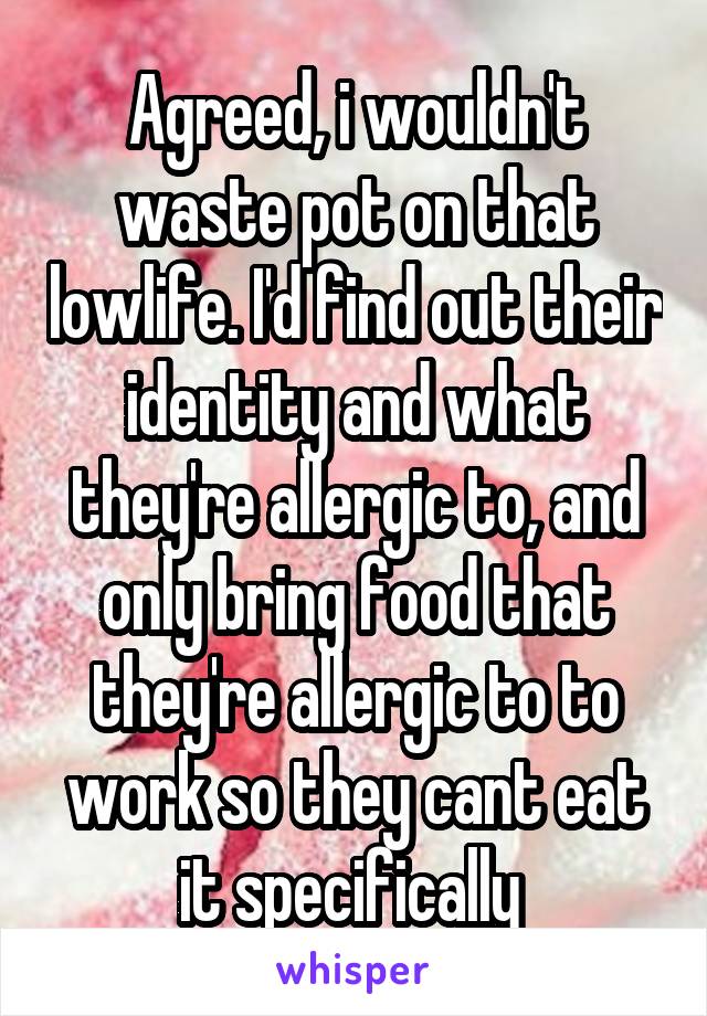 Agreed, i wouldn't waste pot on that lowlife. I'd find out their identity and what they're allergic to, and only bring food that they're allergic to to work so they cant eat it specifically 