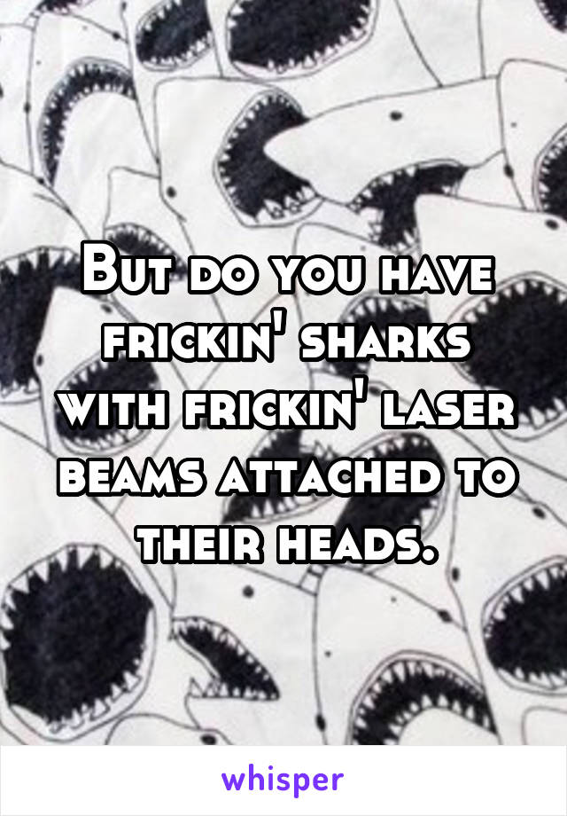 But do you have frickin' sharks with frickin' laser beams attached to their heads.