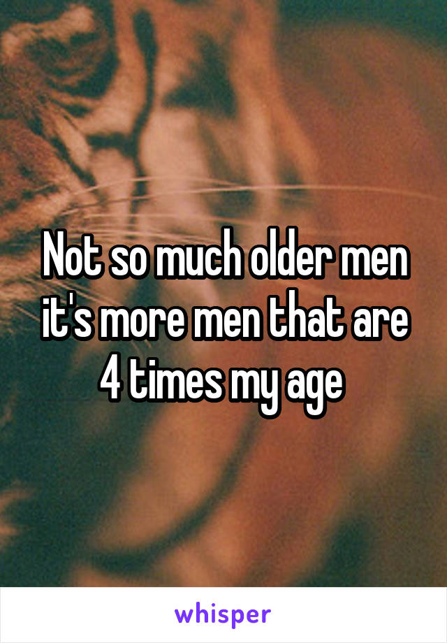 Not so much older men it's more men that are 4 times my age 