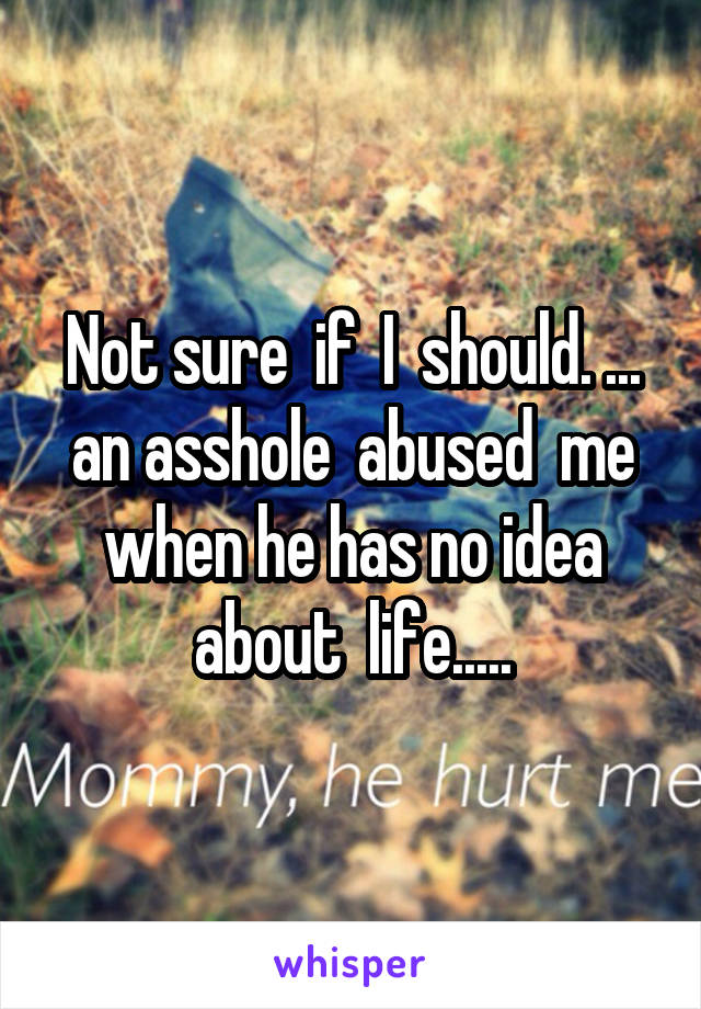 Not sure  if  I  should. ... an asshole  abused  me when he has no idea about  life.....