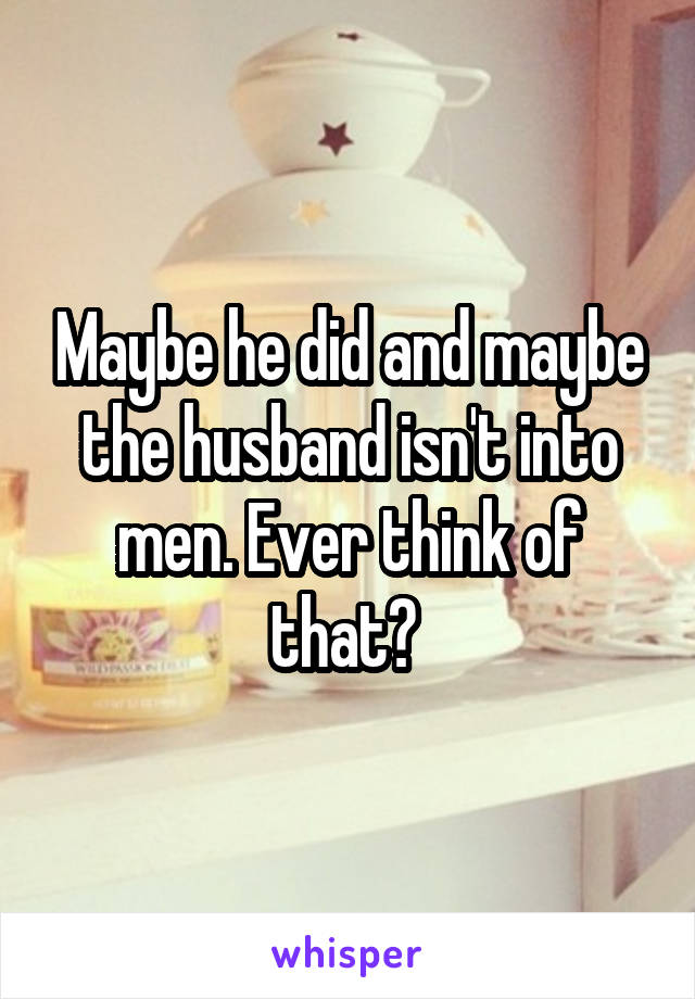 Maybe he did and maybe the husband isn't into men. Ever think of that? 