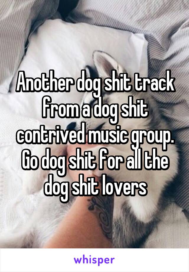 Another dog shit track from a dog shit contrived music group. Go dog shit for all the dog shit lovers