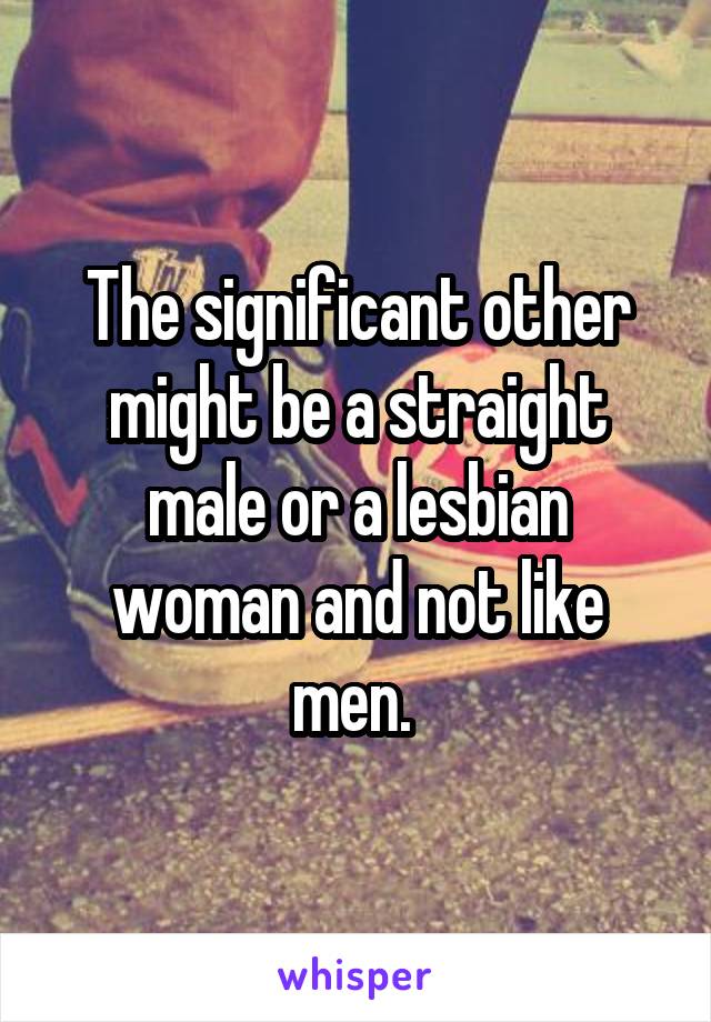 The significant other might be a straight male or a lesbian woman and not like men. 