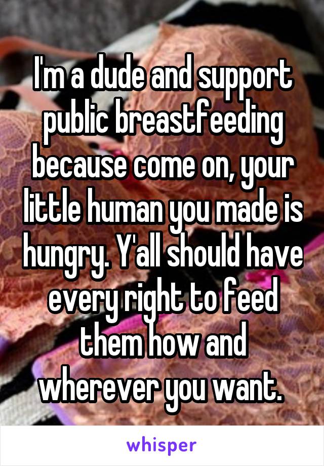 I'm a dude and support public breastfeeding because come on, your little human you made is hungry. Y'all should have every right to feed them how and wherever you want. 