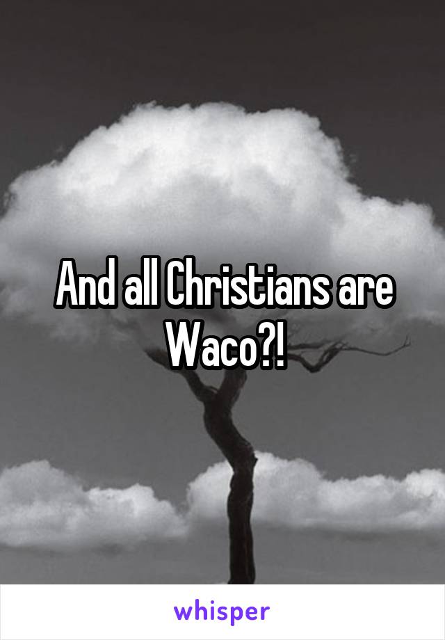 And all Christians are Waco?!