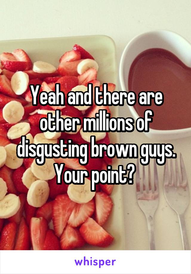 Yeah and there are other millions of disgusting brown guys. Your point? 