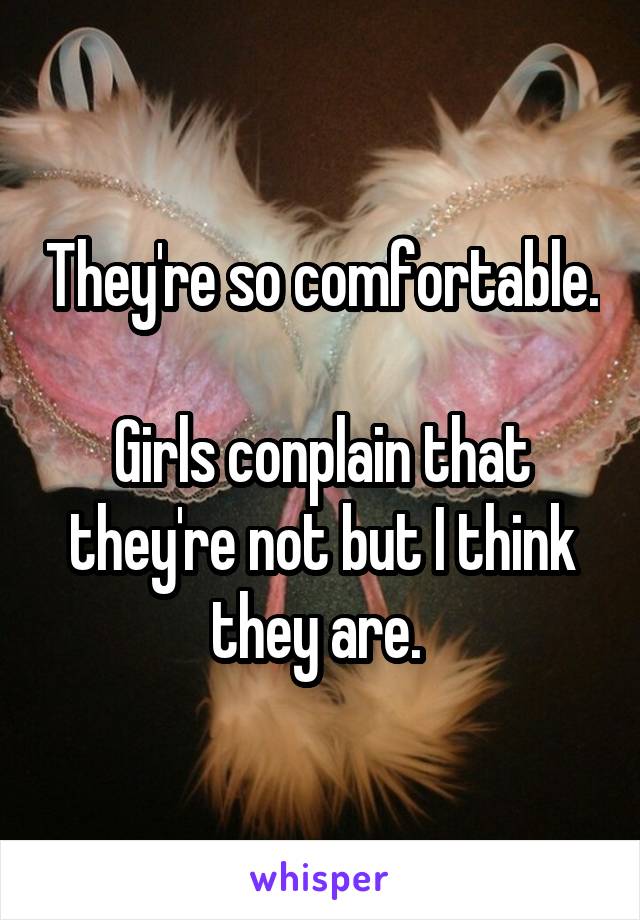 They're so comfortable. 
Girls conplain that they're not but I think they are. 