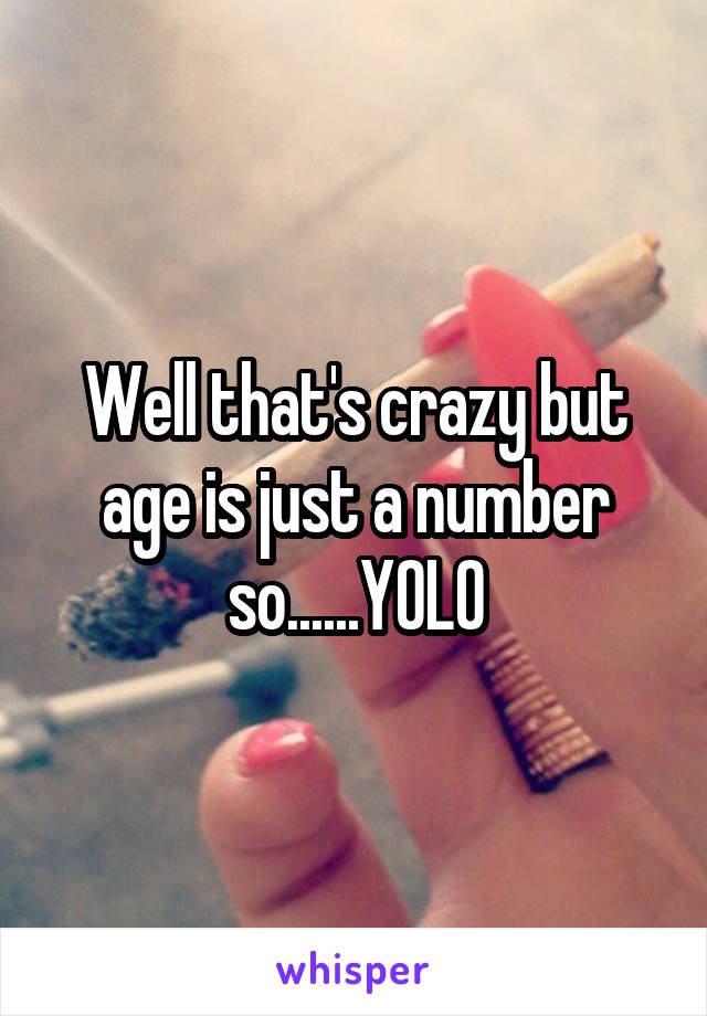 Well that's crazy but age is just a number so......YOLO