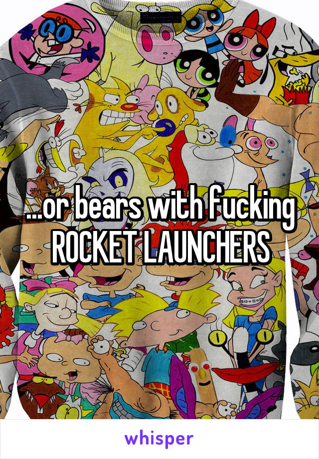 ...or bears with fucking ROCKET LAUNCHERS