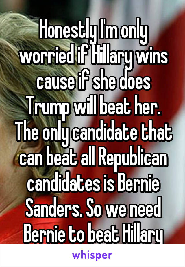 Honestly I'm only worried if Hillary wins cause if she does Trump will beat her. The only candidate that can beat all Republican candidates is Bernie Sanders. So we need Bernie to beat Hillary