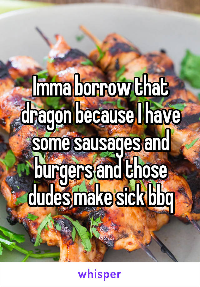 Imma borrow that dragon because I have some sausages and burgers and those dudes make sick bbq