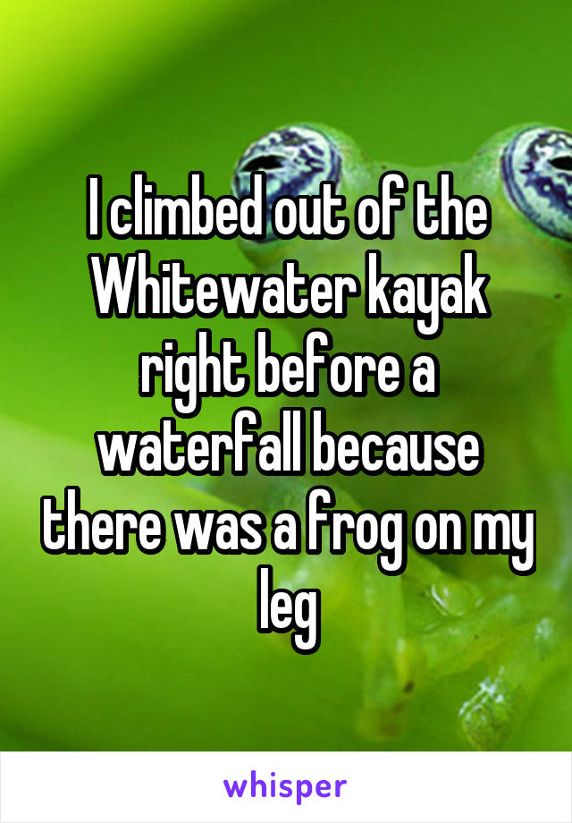 I climbed out of the Whitewater kayak right before a waterfall because there was a frog on my leg