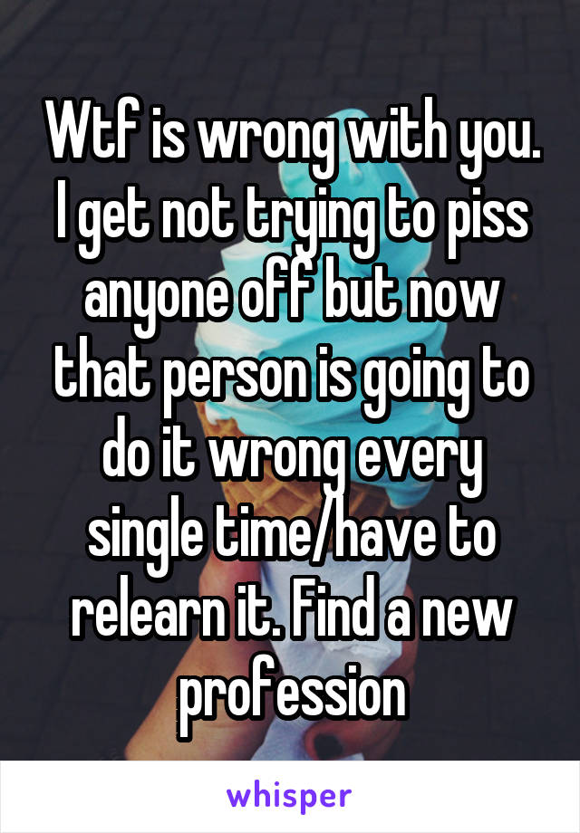 Wtf is wrong with you. I get not trying to piss anyone off but now that person is going to do it wrong every single time/have to relearn it. Find a new profession