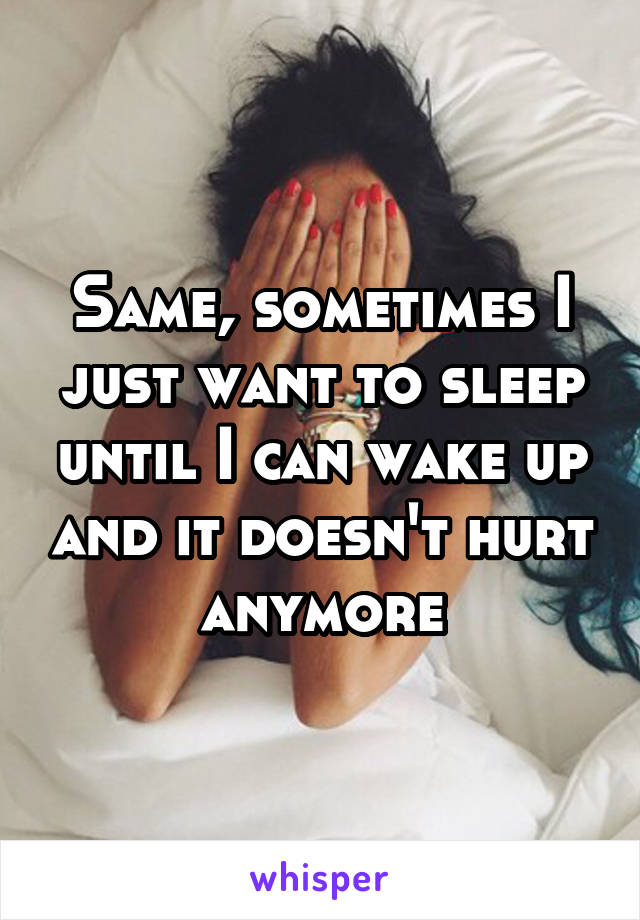 Same, sometimes I just want to sleep until I can wake up and it doesn't hurt anymore