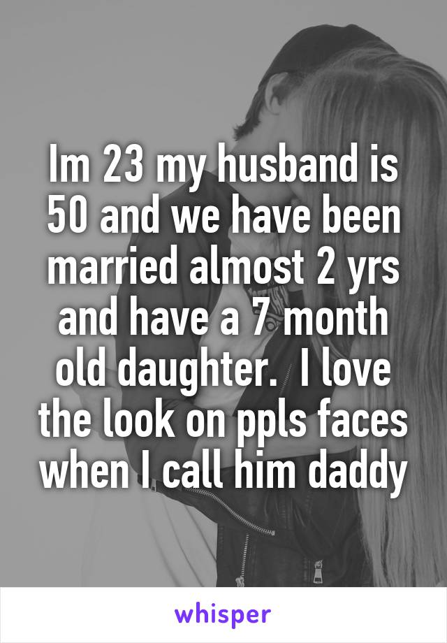 Im 23 my husband is 50 and we have been married almost 2 yrs and have a 7 month old daughter.  I love the look on ppls faces when I call him daddy