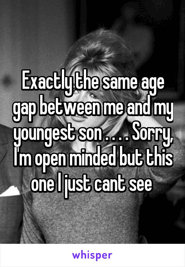 Exactly the same age gap between me and my youngest son . . . . Sorry, I'm open minded but this one I just cant see 