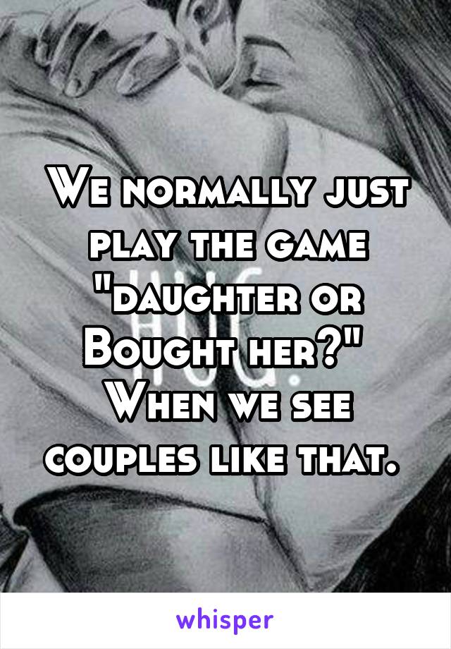 We normally just play the game "daughter or Bought her?"  When we see couples like that. 