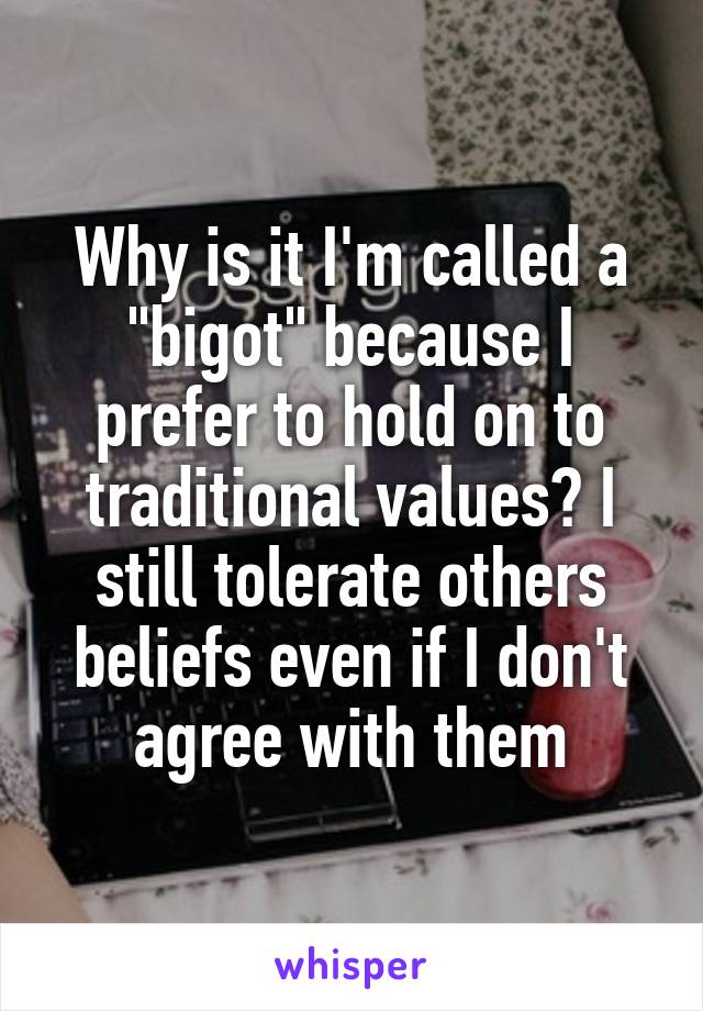 Why is it I'm called a "bigot" because I prefer to hold on to traditional values? I still tolerate others beliefs even if I don't agree with them