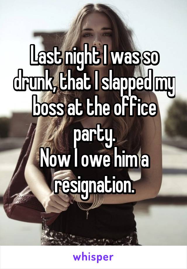 Last night I was so drunk, that I slapped my boss at the office party.
Now I owe him a resignation.
