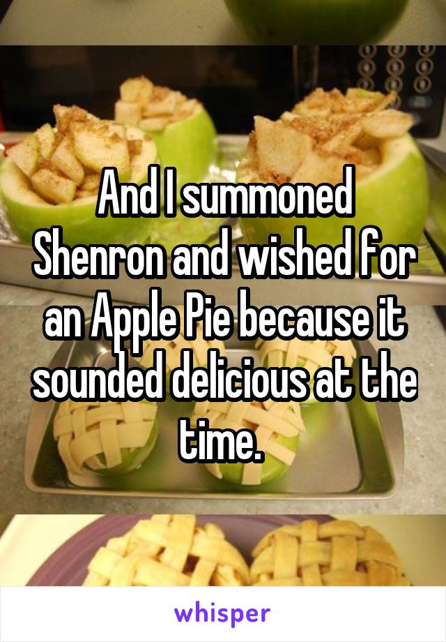 And I summoned Shenron and wished for an Apple Pie because it sounded delicious at the time. 