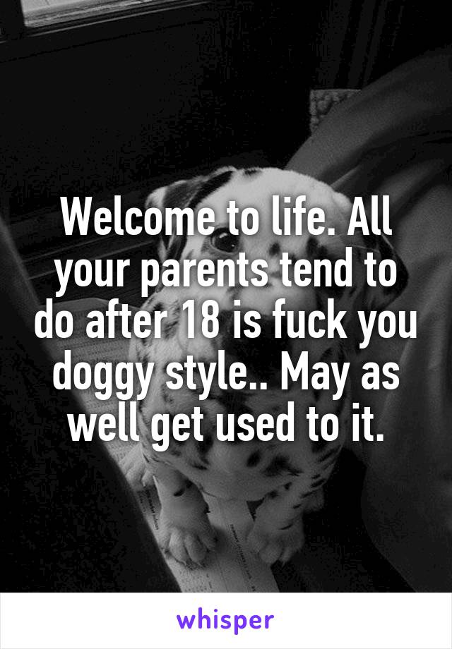 Welcome to life. All your parents tend to do after 18 is fuck you doggy style.. May as well get used to it.