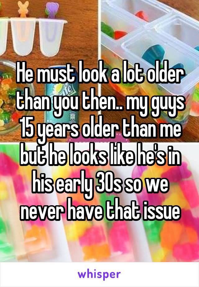 He must look a lot older than you then.. my guys 15 years older than me but he looks like he's in his early 30s so we never have that issue