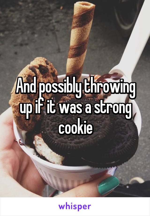And possibly throwing up if it was a strong cookie