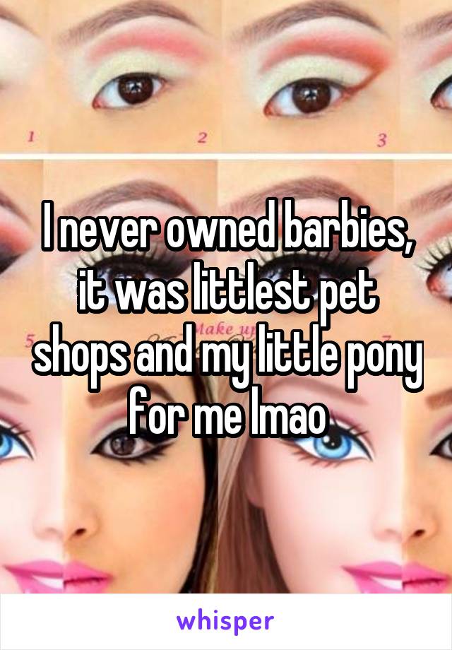 I never owned barbies, it was littlest pet shops and my little pony for me lmao