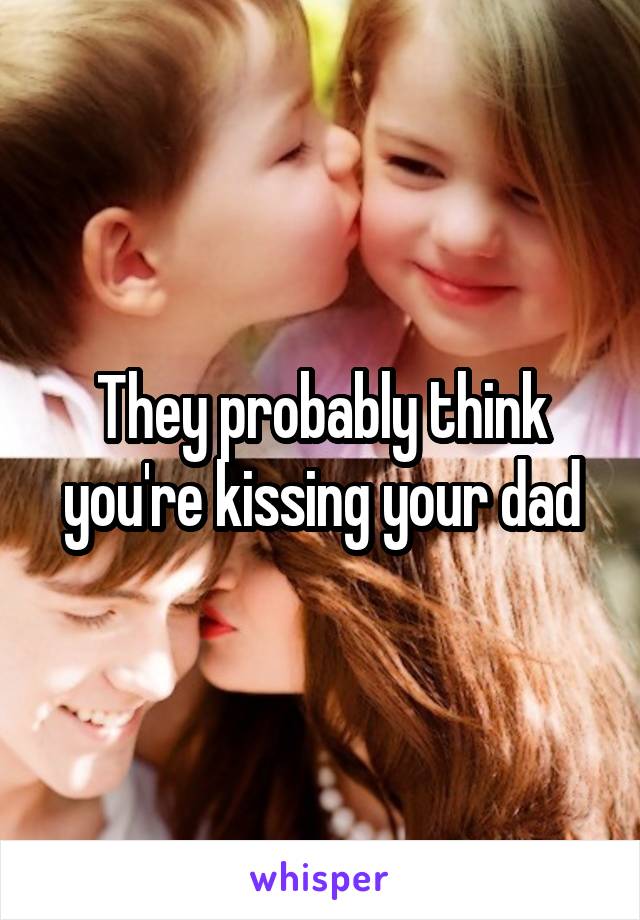 They probably think you're kissing your dad